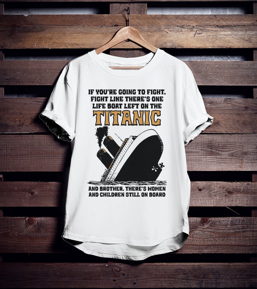 If You're Going To Fight Fight Like There's One Life Boat Left On The Titanic And Brother There's Women And Children Still On Board T-Shirt