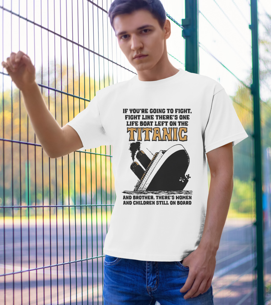 If You're Going To Fight Fight Like There's One Life Boat Left On The Titanic And Brother There's Women And Children Still On Board T-Shirt