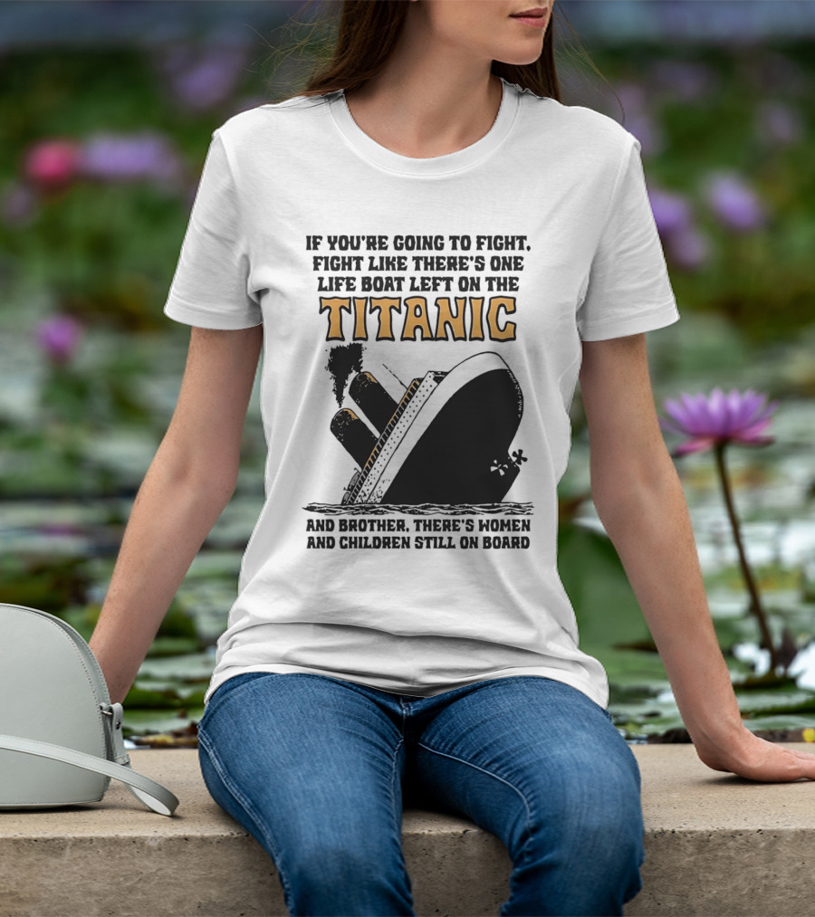 If You're Going To Fight Fight Like There's One Life Boat Left On The Titanic And Brother There's Women And Children Still On Board T-Shirt