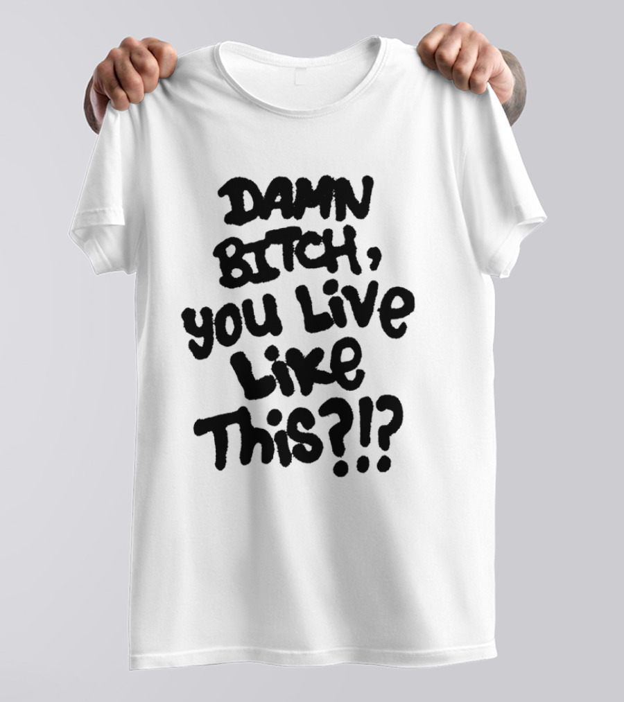 Damn Bitch You Live Like This?? T-Shirt