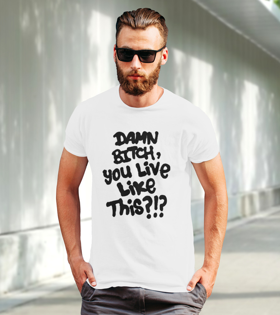 Damn Bitch You Live Like This?? T-Shirt