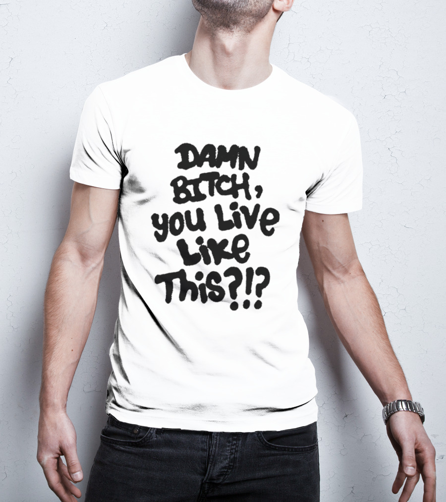 Damn Bitch You Live Like This?? T-Shirt