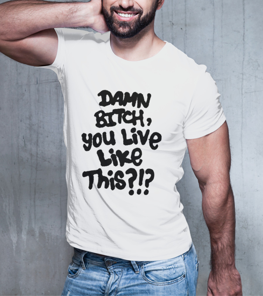 Damn Bitch You Live Like This?? T-Shirt