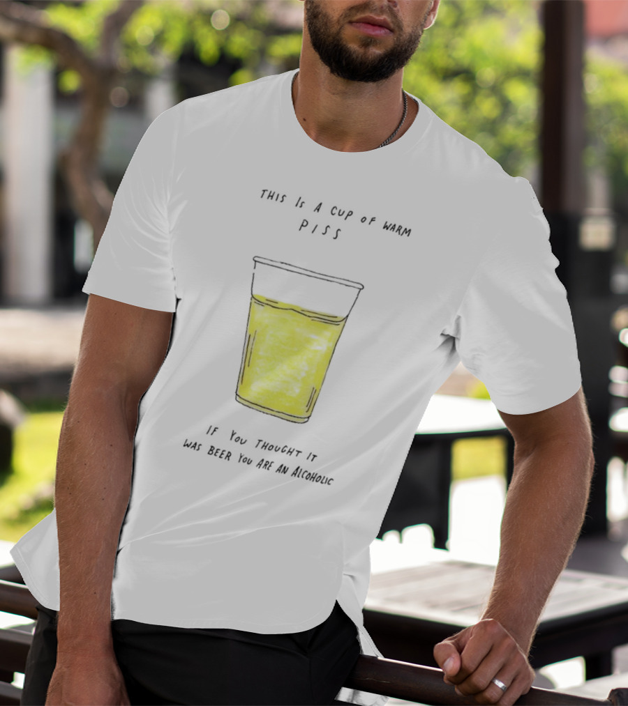 This Is A Cup Of Warm Piss If You Thought It Was Beer You Are An Alcoholic T-Shirt