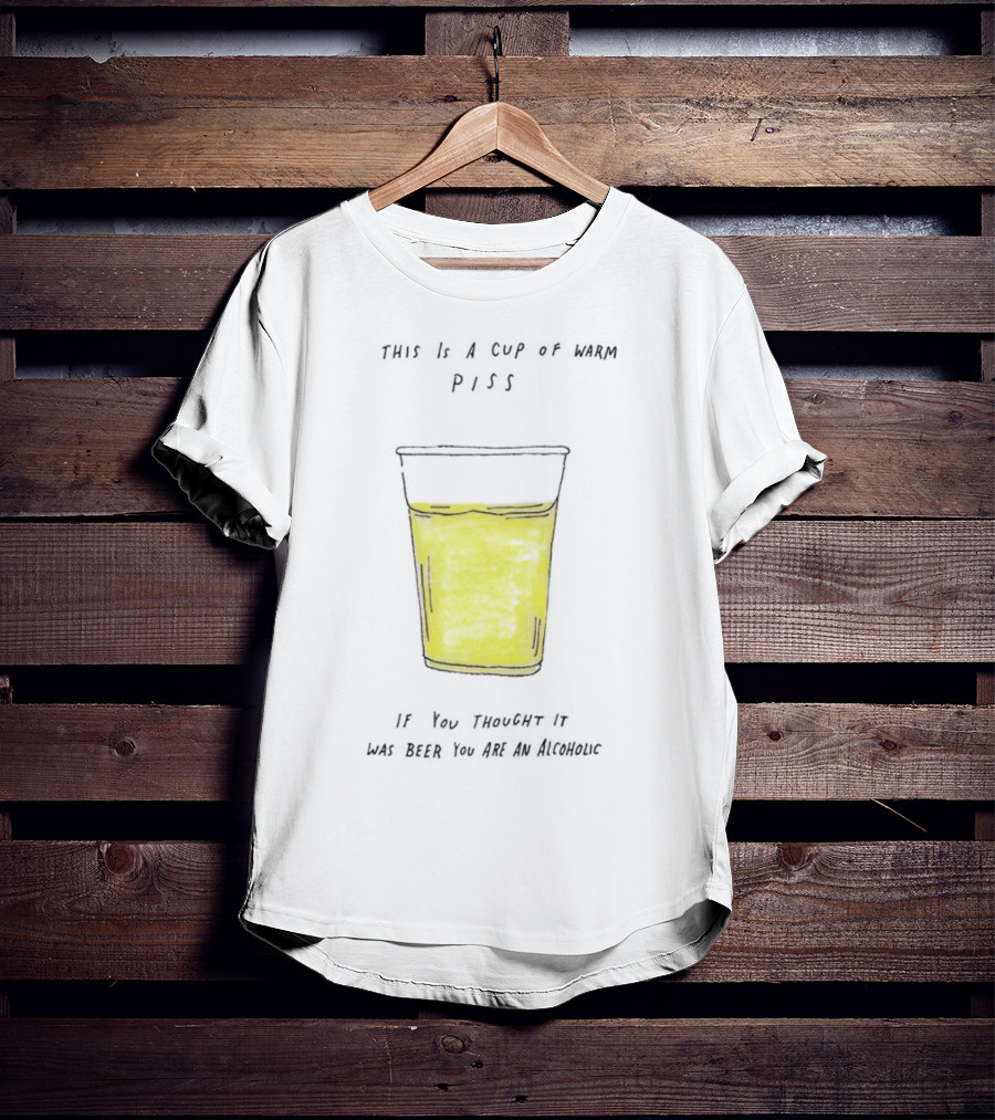 This Is A Cup Of Warm Piss If You Thought It Was Beer You Are An Alcoholic T-Shirt