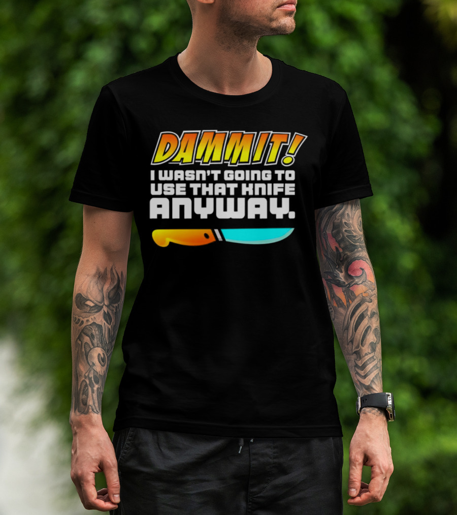 Dammit I Wasn't Going To Use That Knife Anyway Colorful Knife T-Shirt
