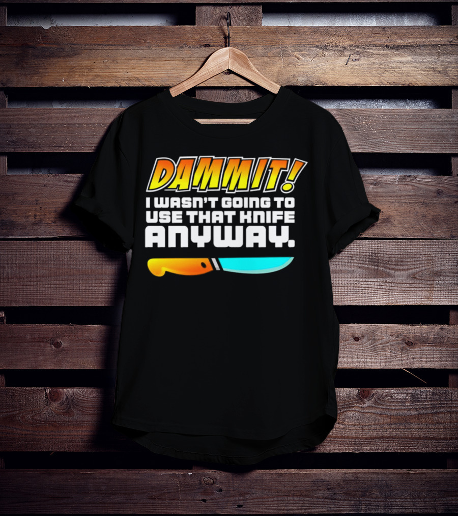Dammit I Wasn't Going To Use That Knife Anyway Colorful Knife T-Shirt