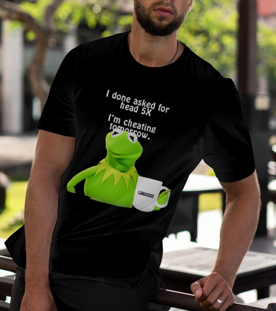I Done Asked For Head 5X I’m Cheating Tomorrow Frog With Mug Ctespn T-Shirt
