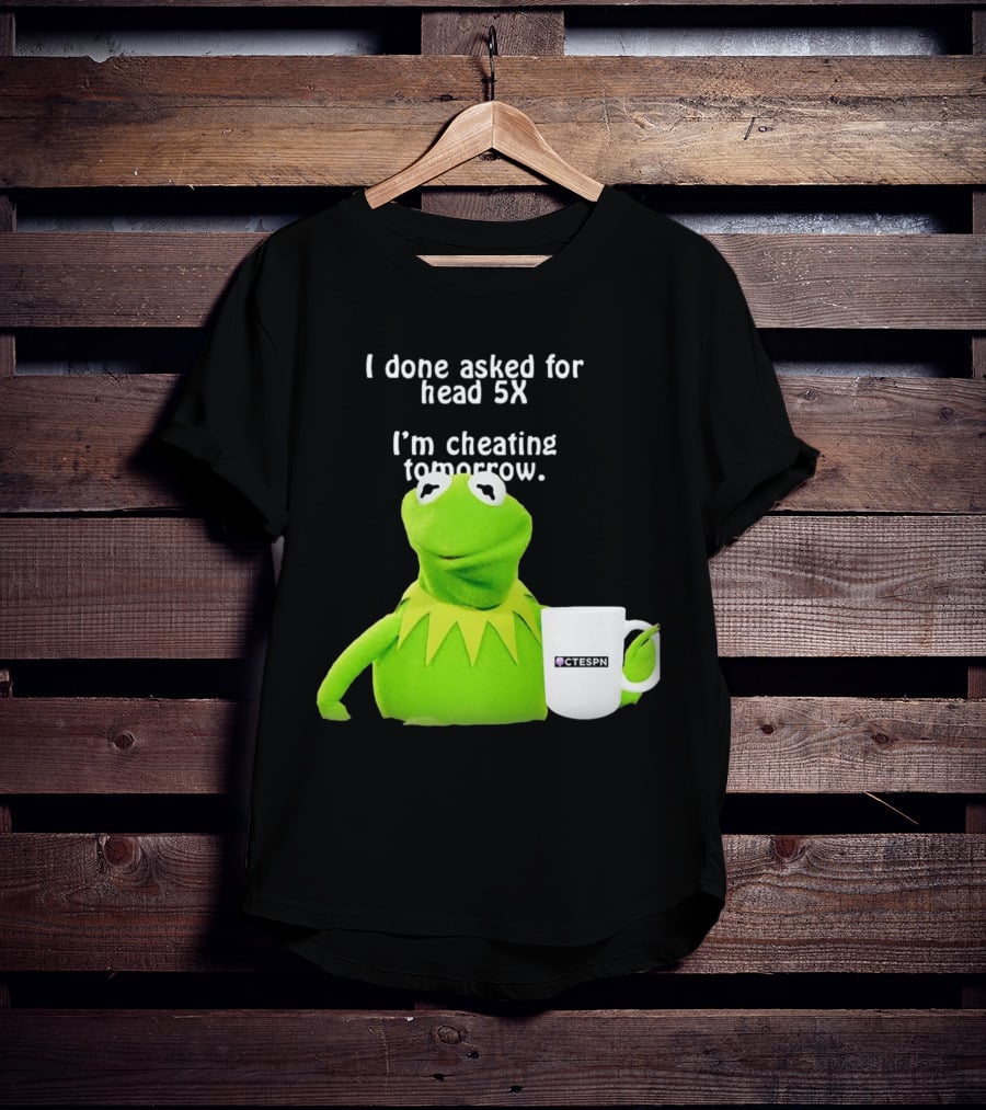 I Done Asked For Head 5X I’m Cheating Tomorrow Frog With Mug Ctespn T-Shirt