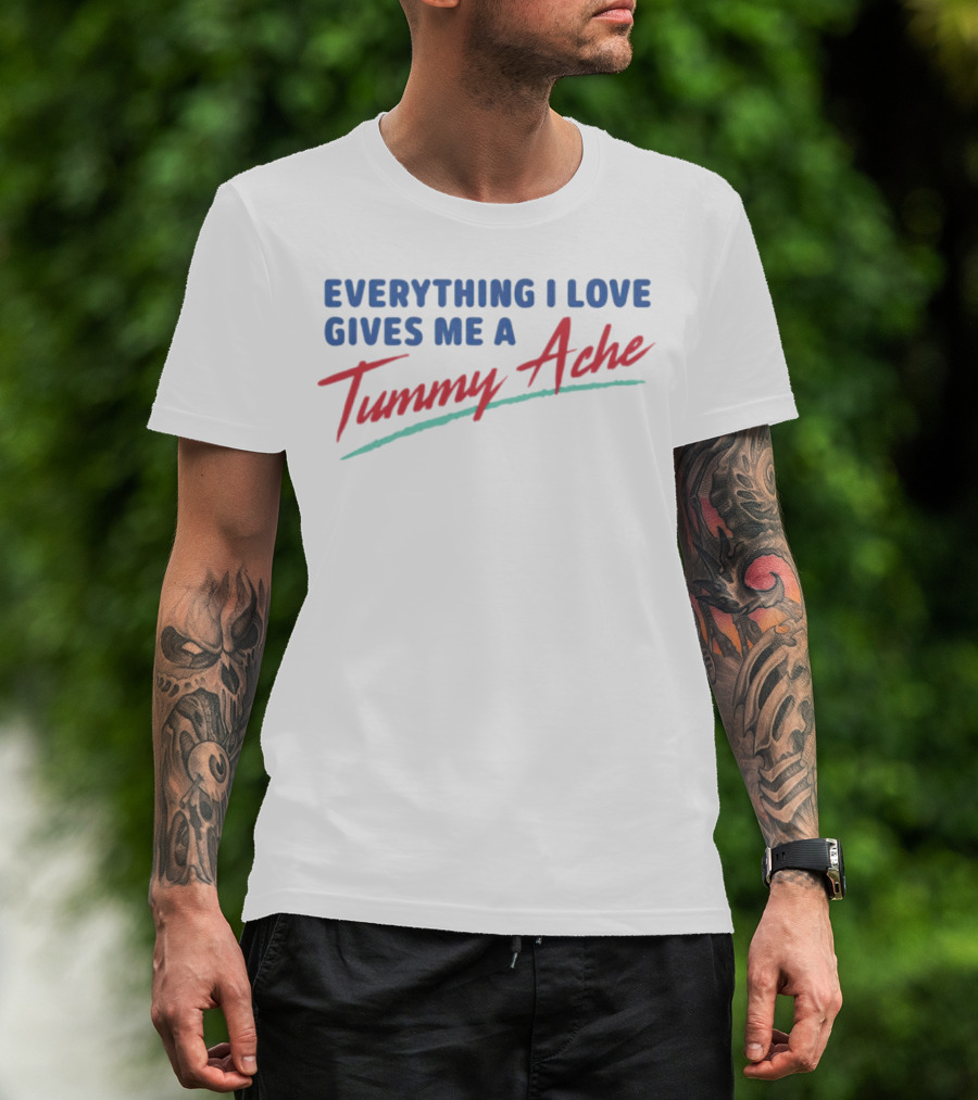 Everything I Love Gives Me A Tummy Ache T-Shirt