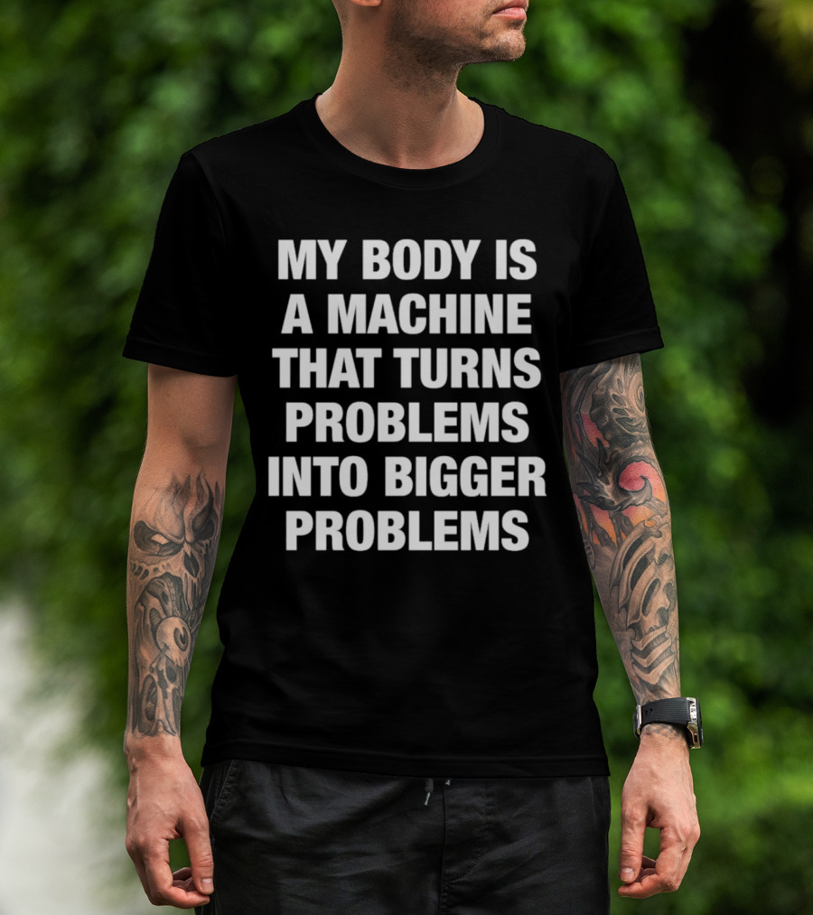 My Body Is A Machine That Turns Problems Into Bigger Problems T-Shirt
