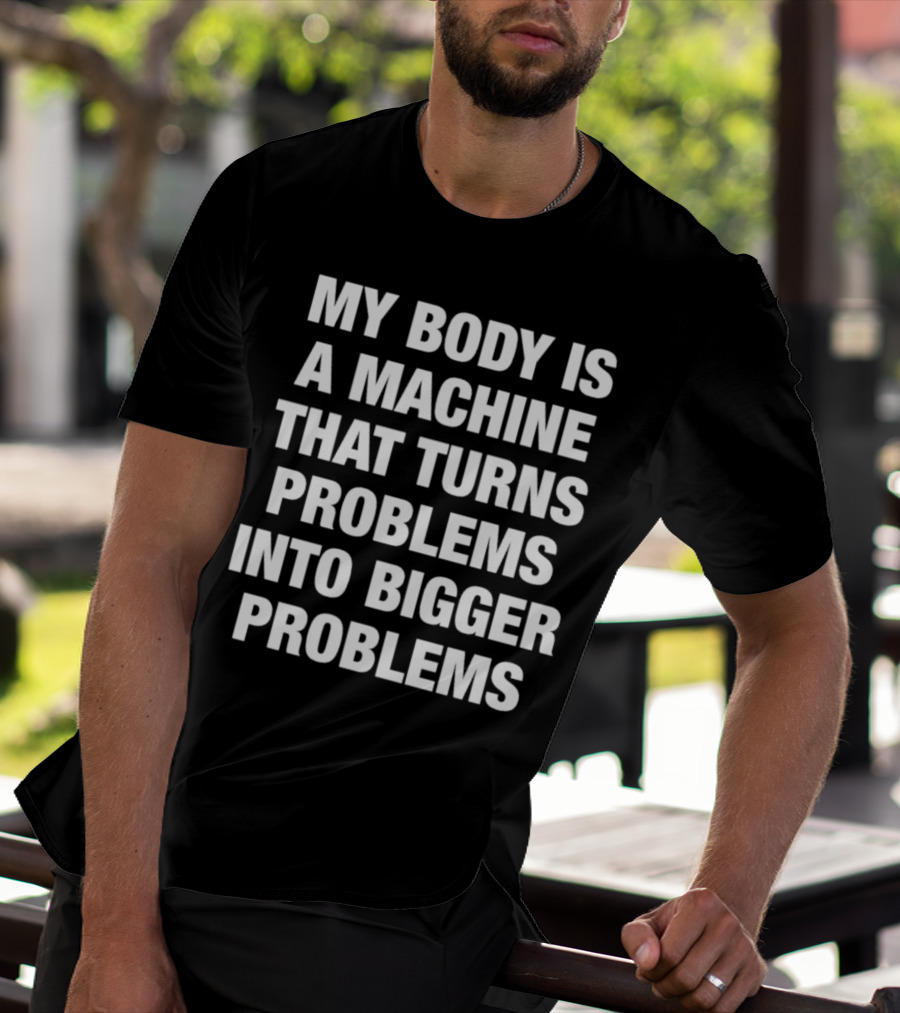 My Body Is A Machine That Turns Problems Into Bigger Problems T-Shirt