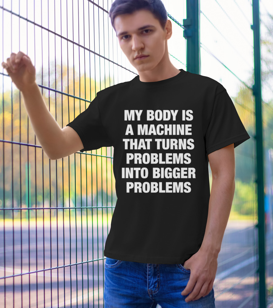 My Body Is A Machine That Turns Problems Into Bigger Problems T-Shirt