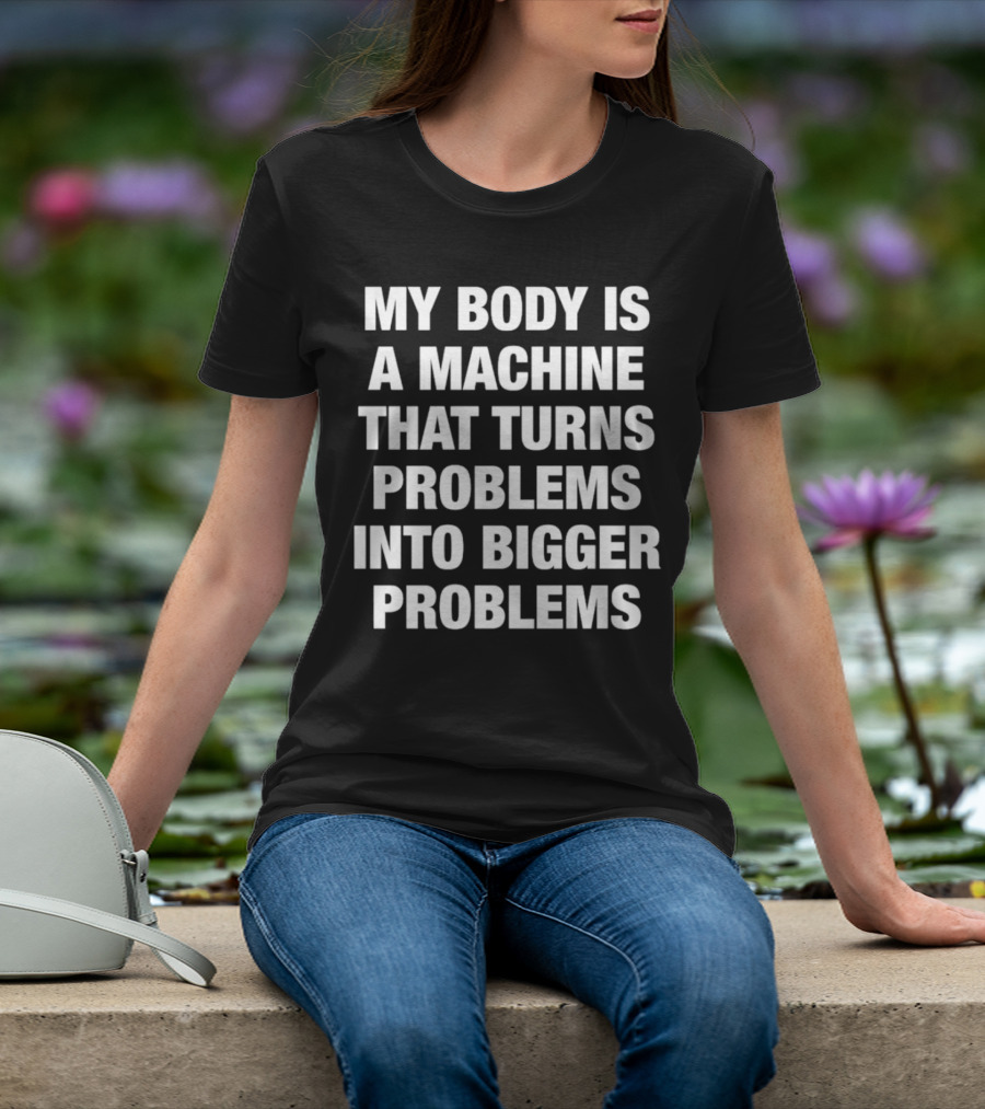 My Body Is A Machine That Turns Problems Into Bigger Problems T-Shirt