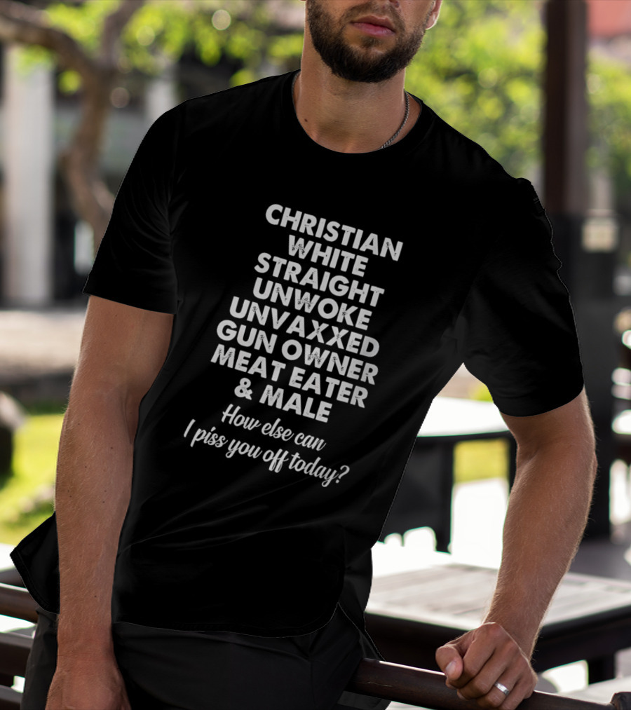 Christian White Straight Unwoke Unvaxxed Gun Owner Meat Eater Male How Else Can I Piss You Off Today T-Shirt