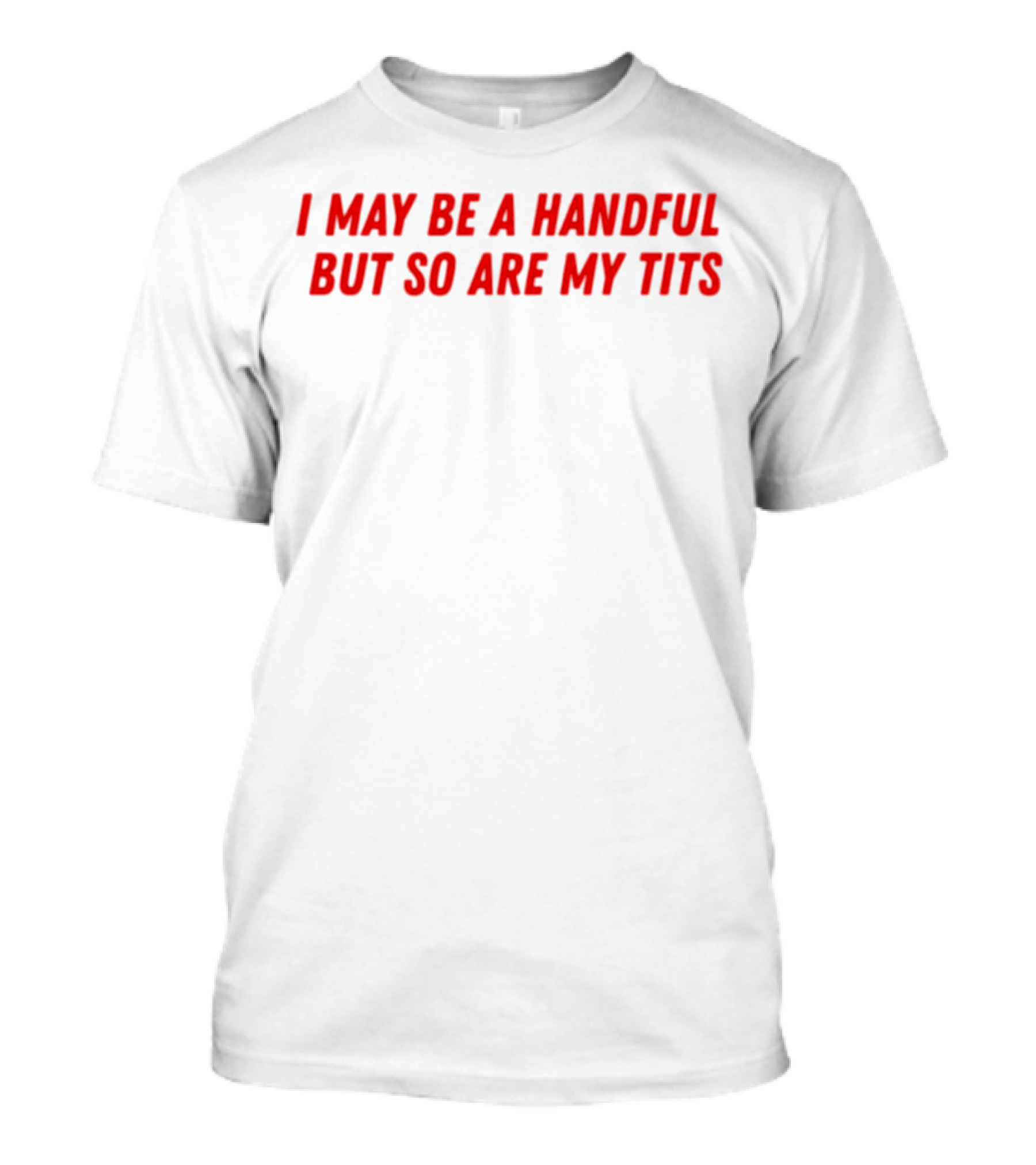I May Be A Handful But So Are My Tits T-Shirt