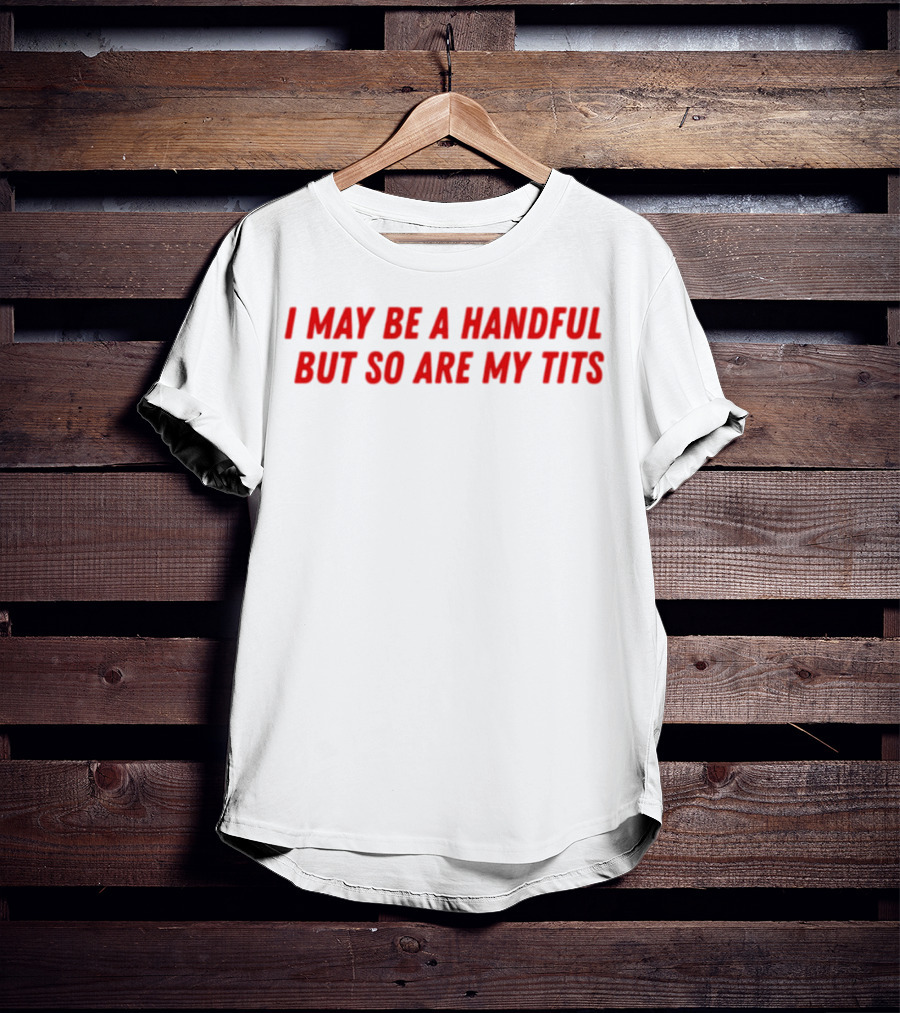 I May Be A Handful But So Are My Tits T-Shirt