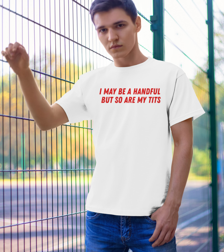 I May Be A Handful But So Are My Tits T-Shirt