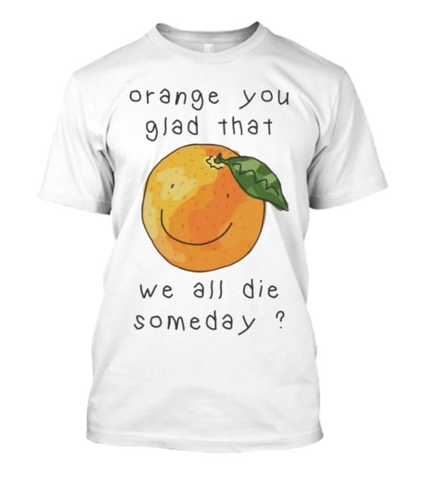 Orange You Glad That We All Die Someday? T-Shirt