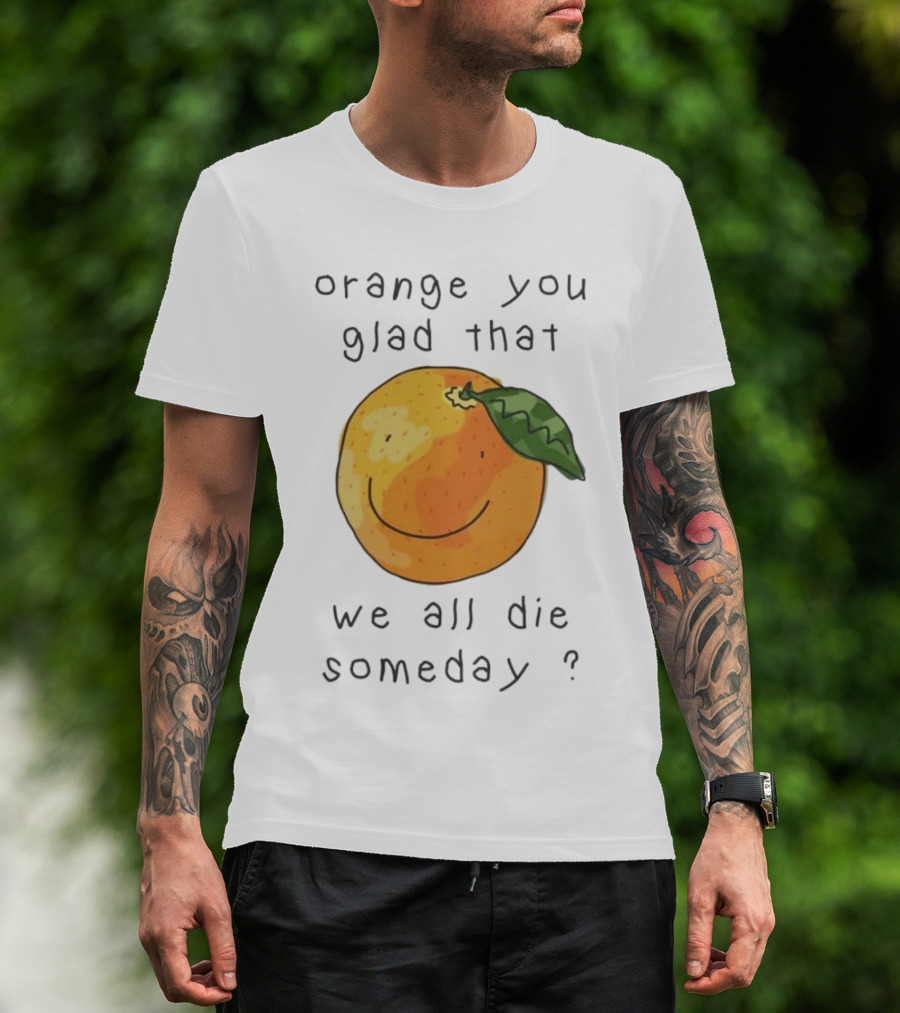 Orange You Glad That We All Die Someday? T-Shirt