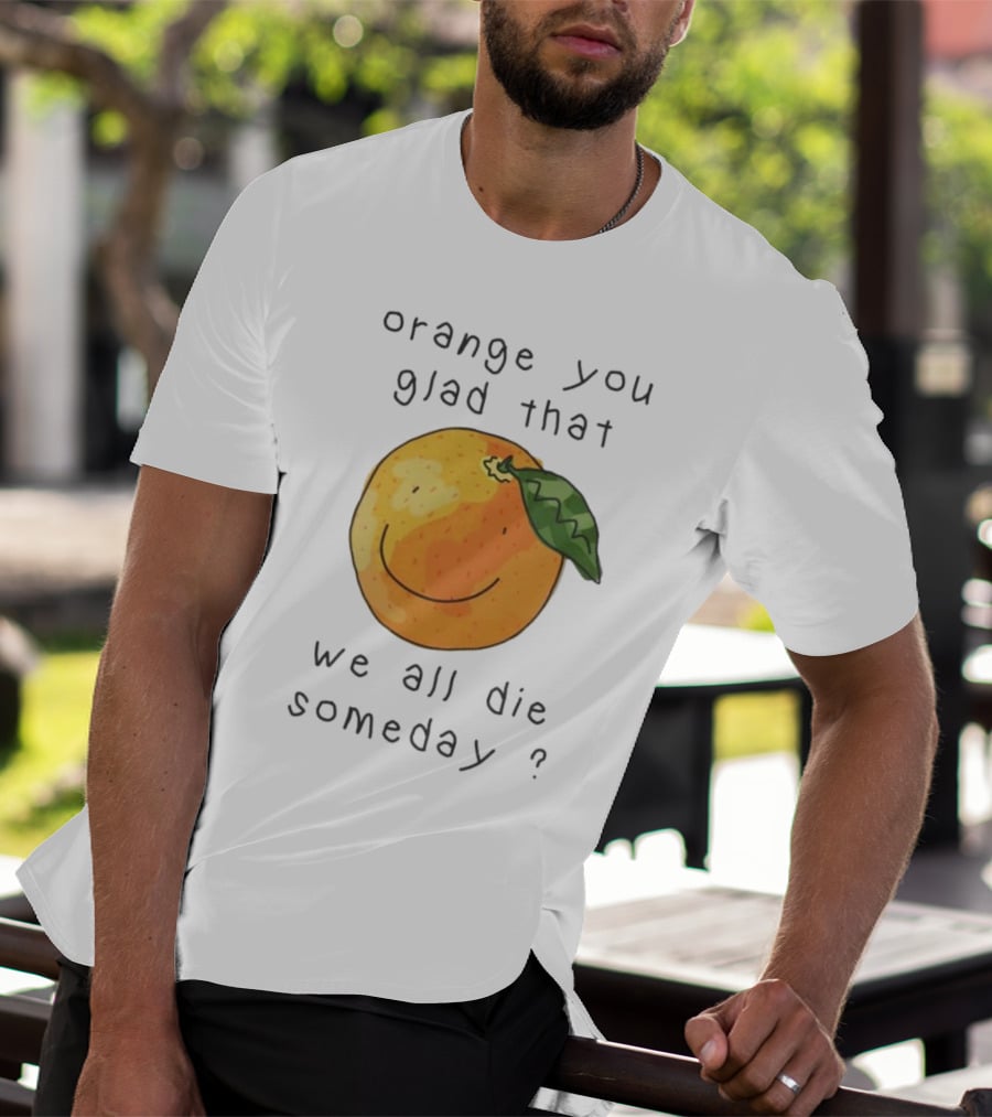 Orange You Glad That We All Die Someday? T-Shirt