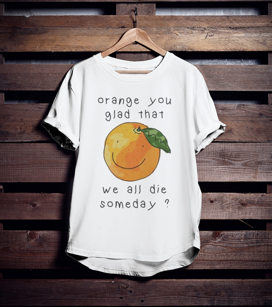 Orange You Glad That We All Die Someday? T-Shirt