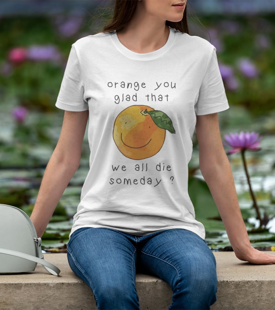 Orange You Glad That We All Die Someday? T-Shirt