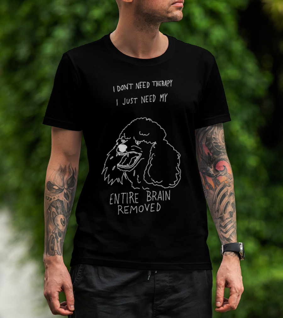 I Don't Need Therapy I Just Need My Entire Brain Removed Angry Poodle T-Shirt
