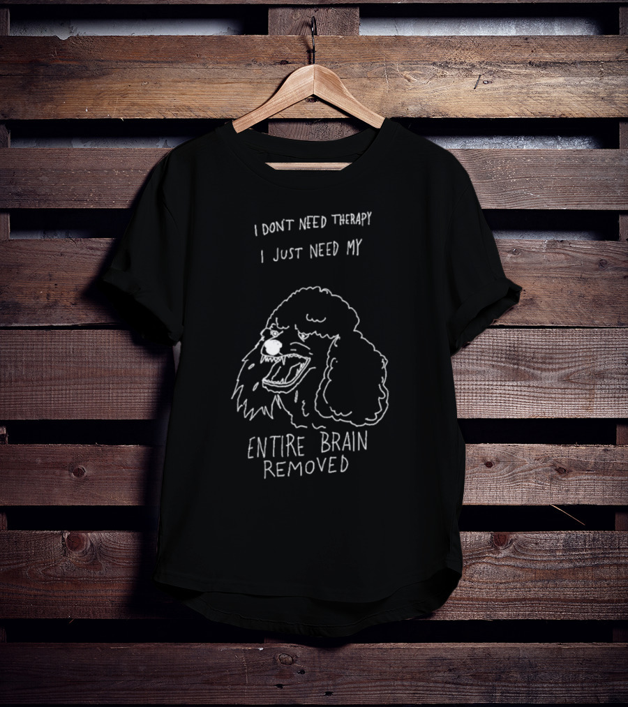 I Don't Need Therapy I Just Need My Entire Brain Removed Angry Poodle T-Shirt