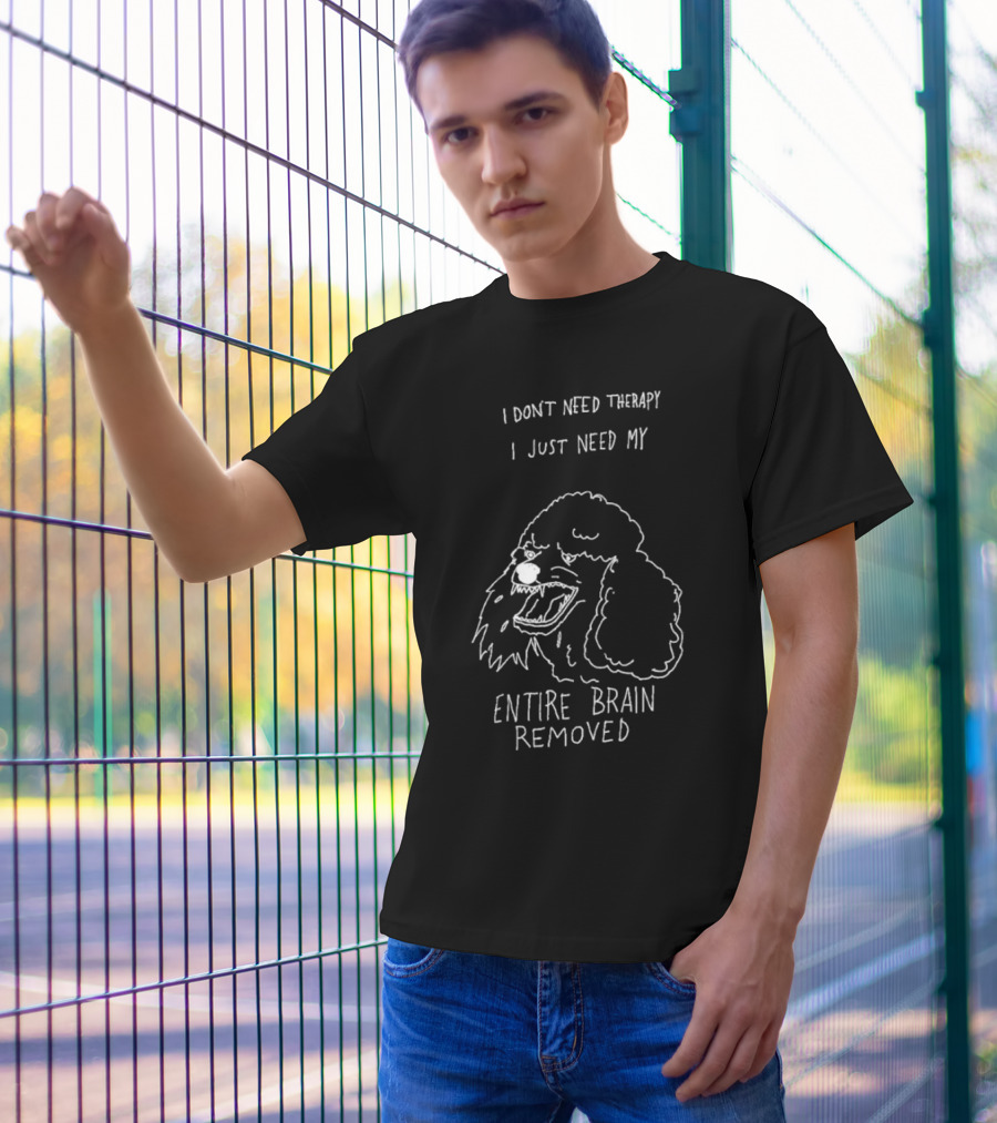 I Don't Need Therapy I Just Need My Entire Brain Removed Angry Poodle T-Shirt