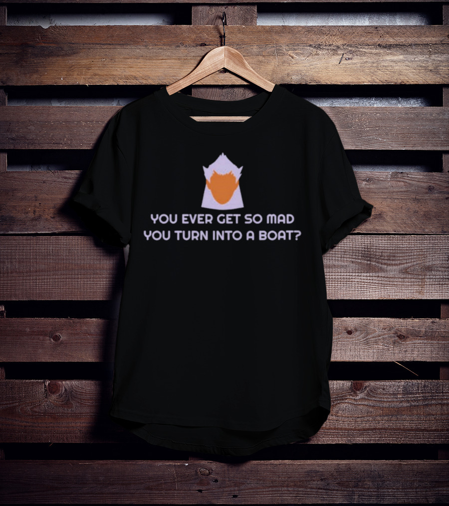 You Ever Get So Mad You Turn Into A Boat? T-Shirt