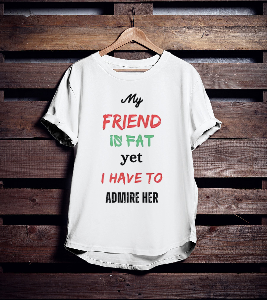 My Friend Is Fat Yet I Have To Admire Her T-Shirt