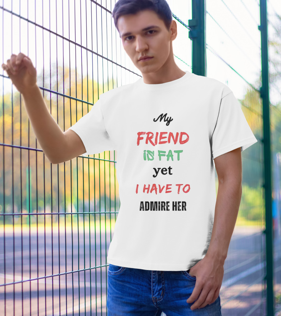 My Friend Is Fat Yet I Have To Admire Her T-Shirt