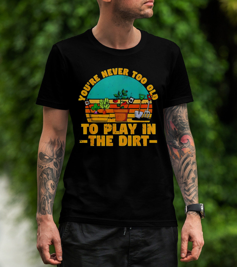 You’re Never Too Old To Play In The Dirt Vintage Gardening Tools And Plants T-Shirt