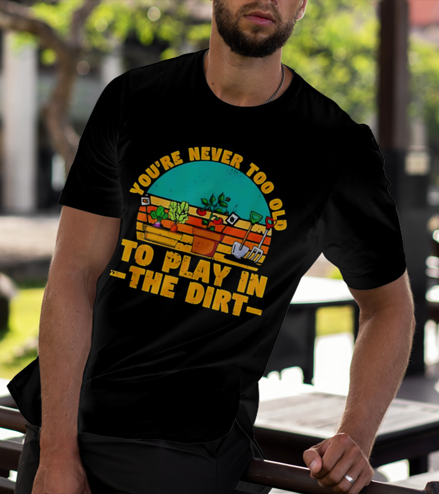 You’re Never Too Old To Play In The Dirt Vintage Gardening Tools And Plants T-Shirt