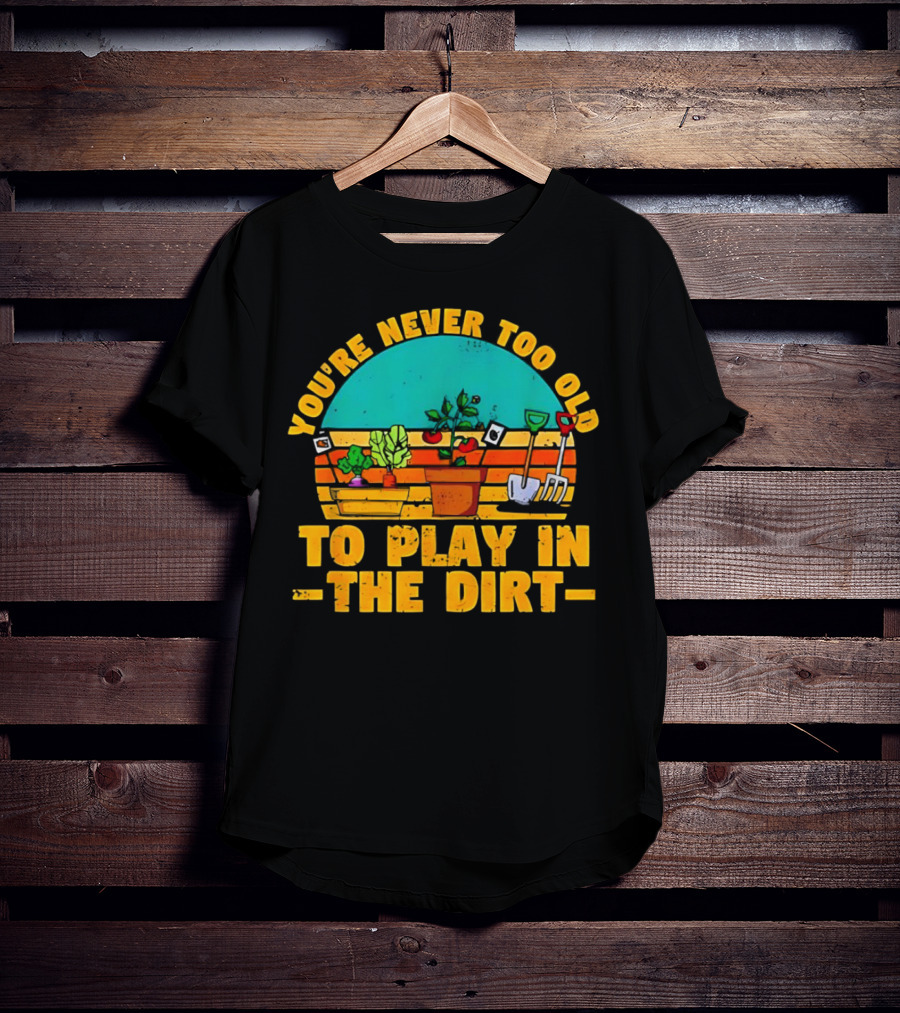 You’re Never Too Old To Play In The Dirt Vintage Gardening Tools And Plants T-Shirt
