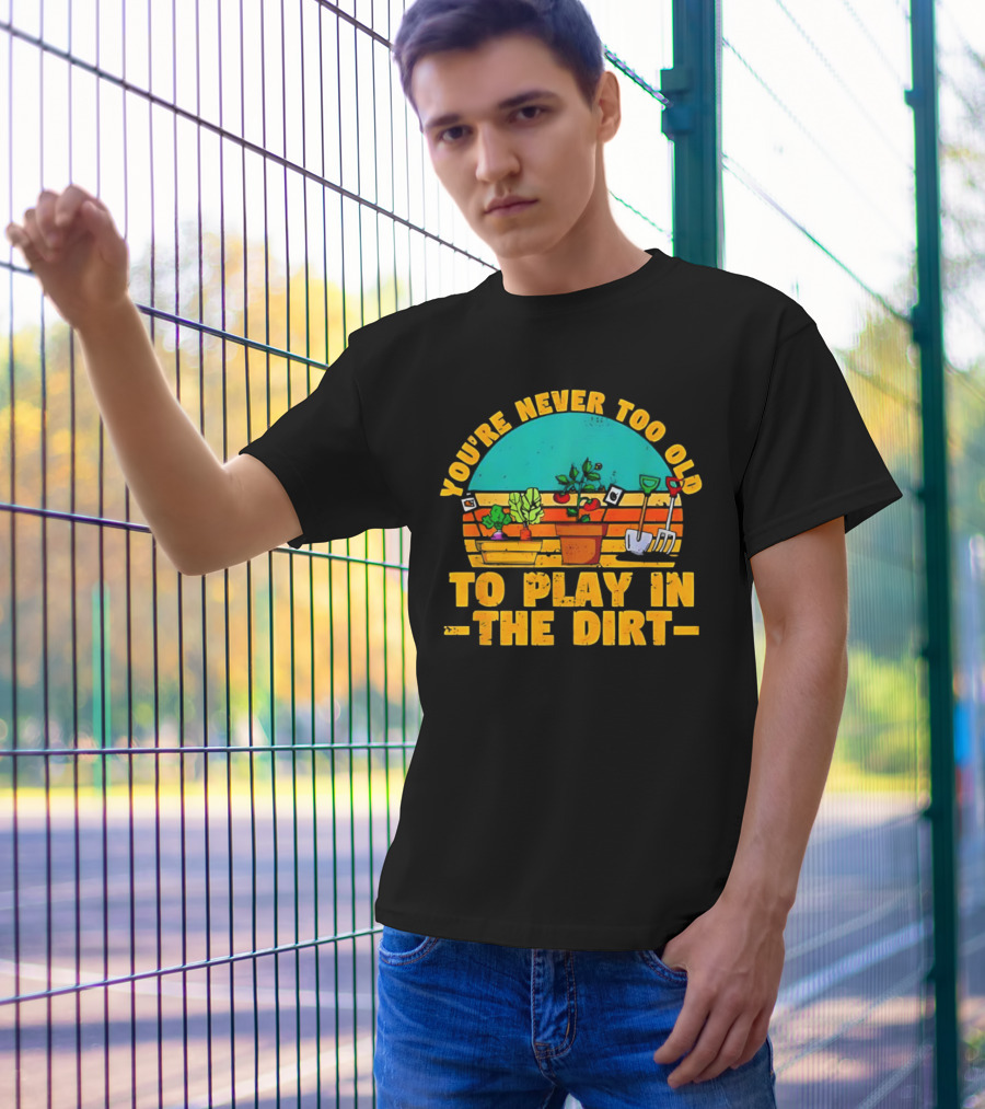 You’re Never Too Old To Play In The Dirt Vintage Gardening Tools And Plants T-Shirt