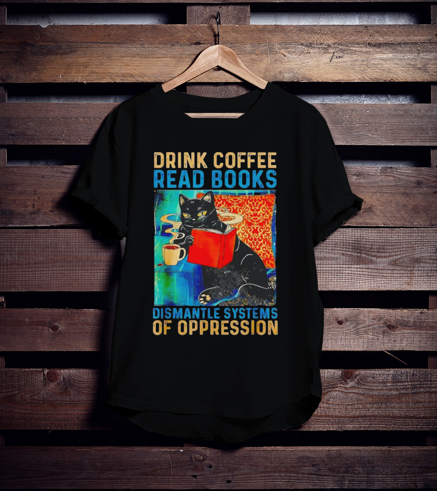 Drink Coffee Read Books Black Cat Dismantle Systems Of Oppression T-Shirt