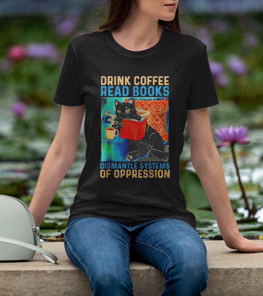 Drink Coffee Read Books Black Cat Dismantle Systems Of Oppression T-Shirt