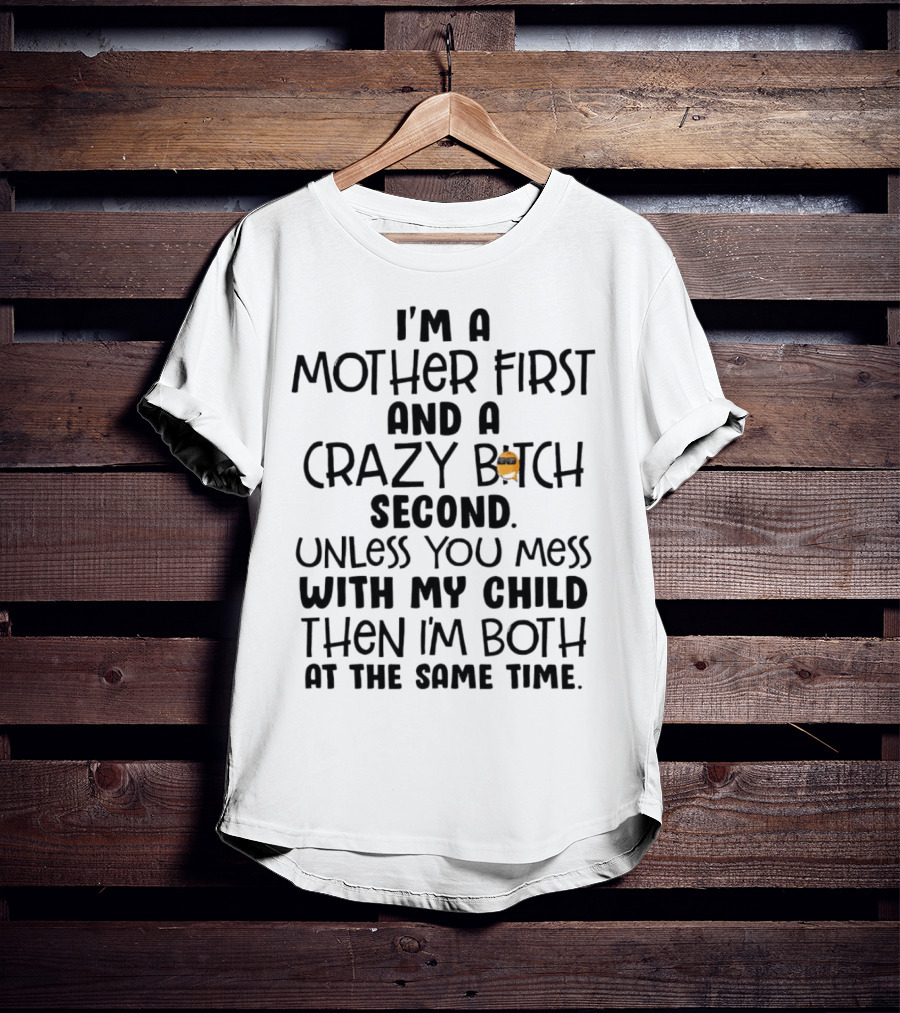 I’m A Mother First And A Crazy Bitch Second Unless You Mess With My Child Then I’m Both At The Same Time T-Shirt
