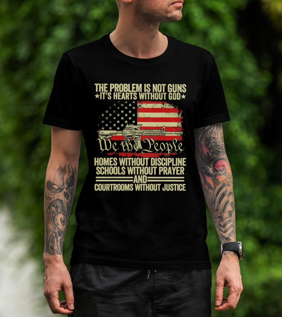 The Problem Is Not Guns It's Hearts Without God We The People Homes Without Discipline Schools Without Prayer Courtrooms Without Justice T-Shirt