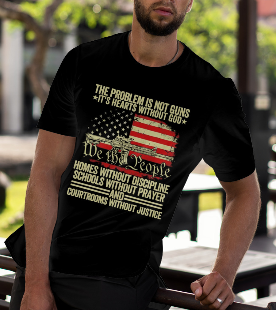 The Problem Is Not Guns It's Hearts Without God We The People Homes Without Discipline Schools Without Prayer Courtrooms Without Justice T-Shirt