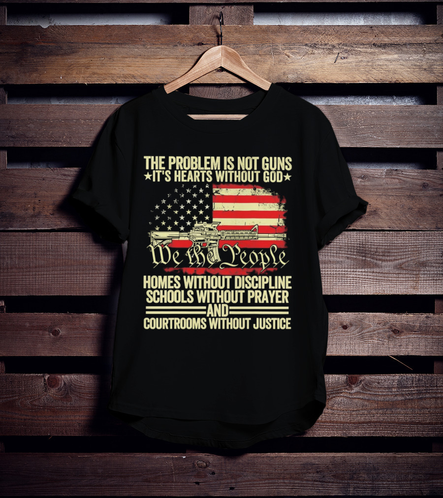 The Problem Is Not Guns It's Hearts Without God We The People Homes Without Discipline Schools Without Prayer Courtrooms Without Justice T-Shirt