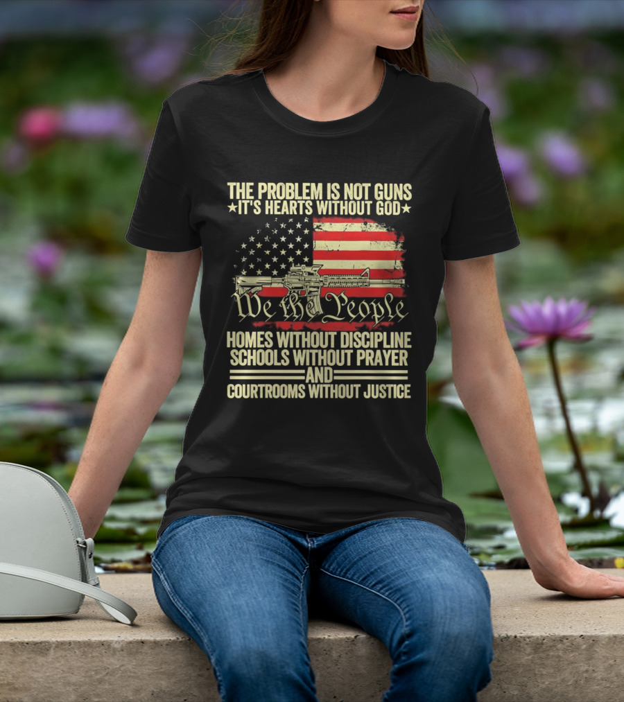 The Problem Is Not Guns It's Hearts Without God We The People Homes Without Discipline Schools Without Prayer Courtrooms Without Justice T-Shirt