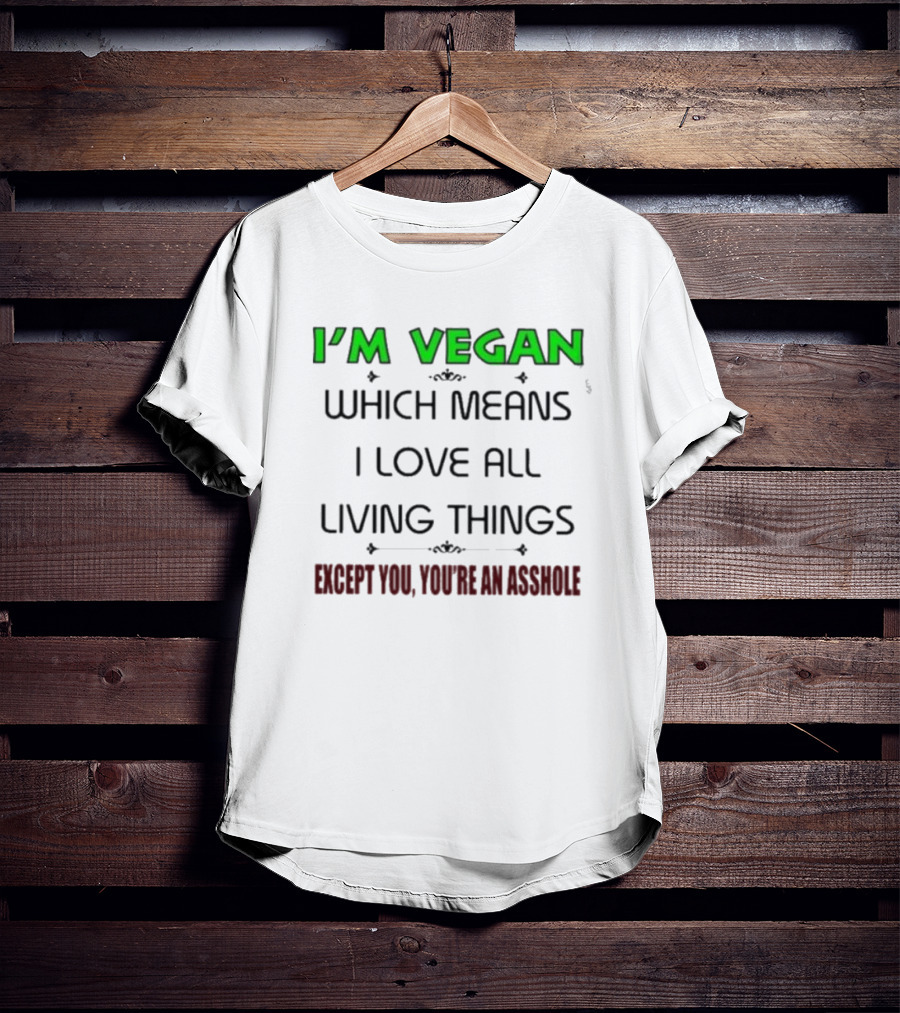 I’m Vegan Which Means I Love All Living Things Except You You’re An Asshole T-Shirt