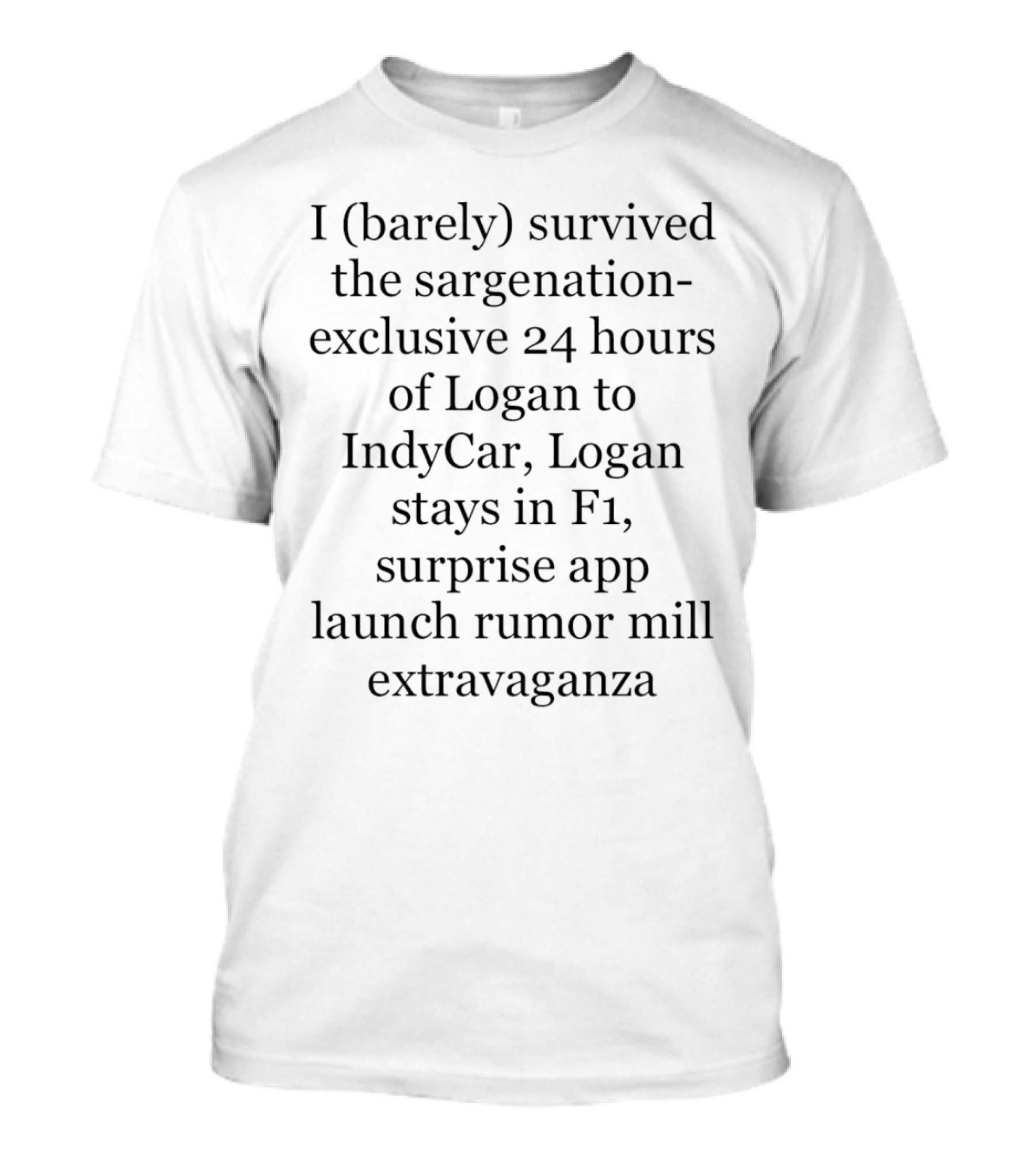 I Barely Survived The Sargenation Exclusive 24 Hours Of Logan To IndyCar Logan Stays In F1 Surprise App Launch Rumor Mill Extravaganza T-Shirt