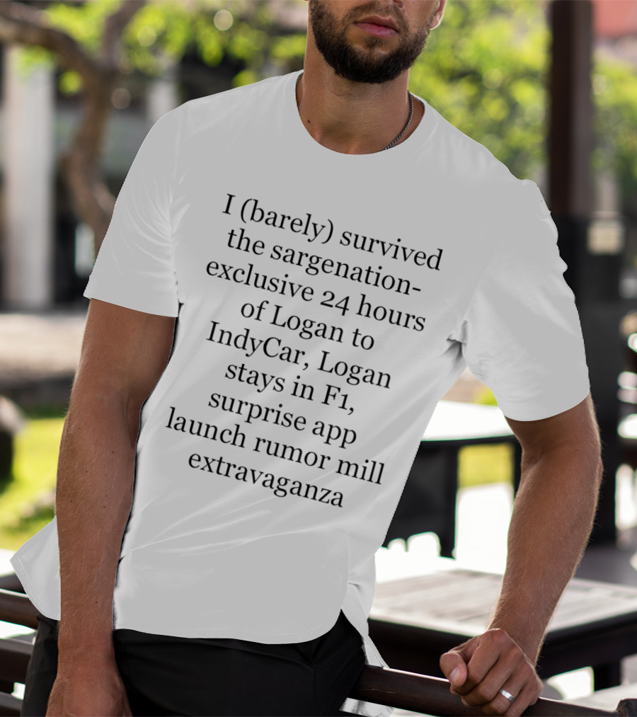 I Barely Survived The Sargenation Exclusive 24 Hours Of Logan To IndyCar Logan Stays In F1 Surprise App Launch Rumor Mill Extravaganza T-Shirt