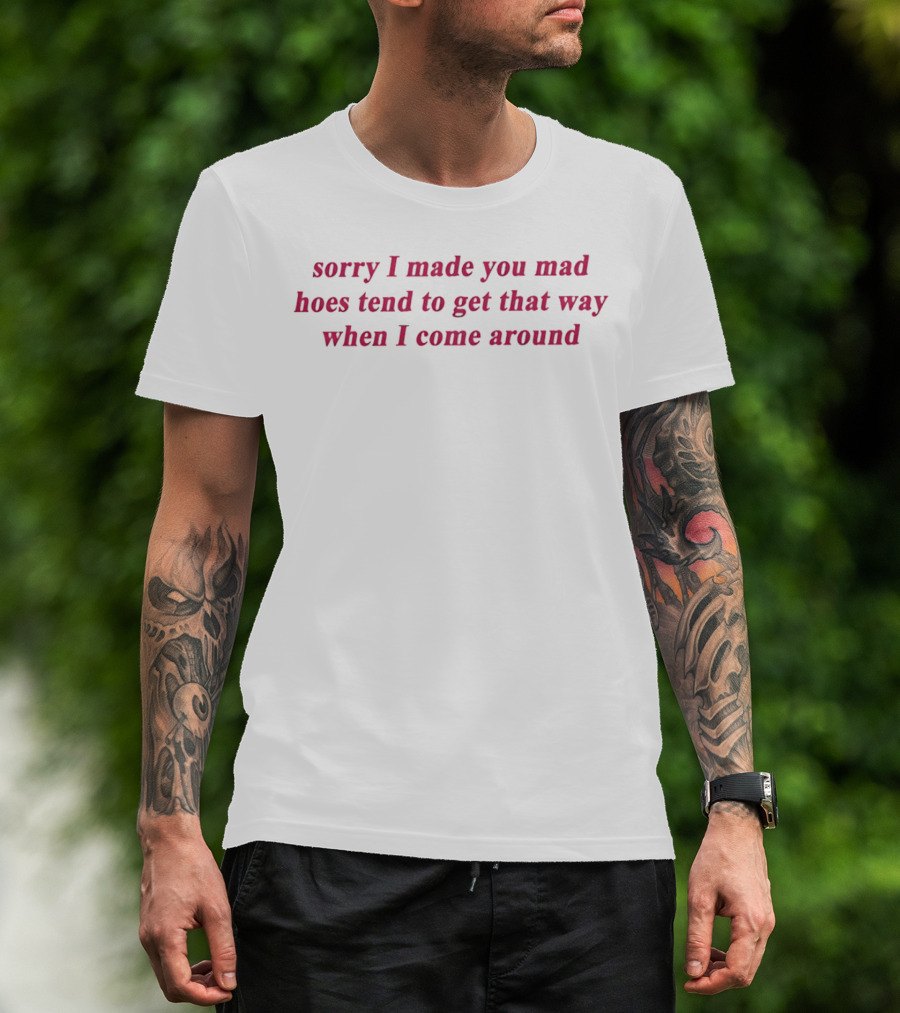 Sorry I Made You Mad Hoes Tend To Get That Way When I Come Around T-Shirt