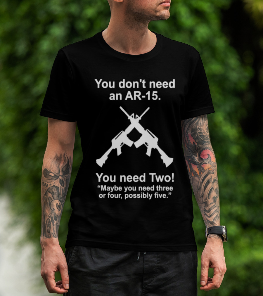 You Don't Need An AR-15 You Need Two Maybe Three Or Four Possibly Five T-Shirt