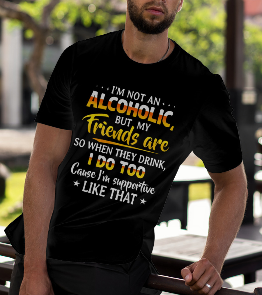 I’m Not An Alcoholic But My Friends Are So When They Drink I Do Too Cause I’m Supportive Like That T-Shirt